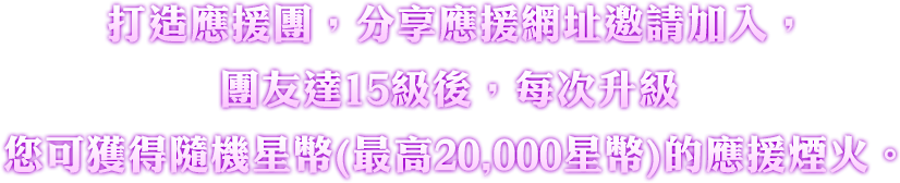 打造應援團，分享應援網址邀請加入，團友達15級後，每次升級您可獲得隨機星幣(最高20,000星幣)的應援煙火。