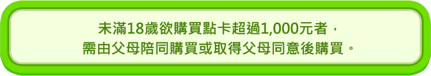 未滿18歲欲購買點數卡超過1,000元者，需由父母陪同或取得父母同意後購買。