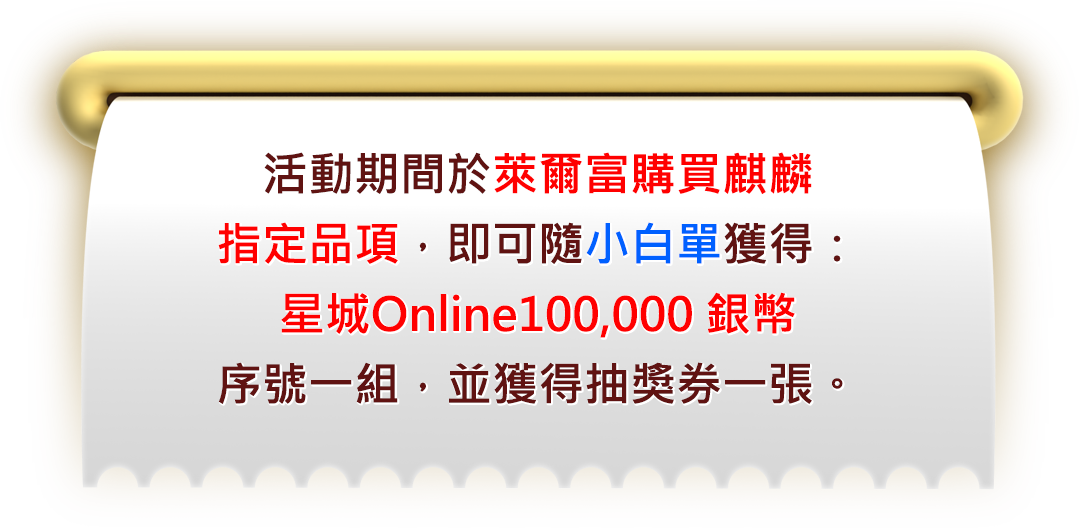 活動期間於萊爾富購買麒麟指定品項，​即可隨小白單獲得：​星城Online100,000 銀幣序號一組，​並獲得抽獎券一張。 